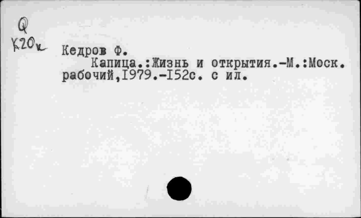 ﻿Кедро> Ф.
Капица.:Жизнь и открытия.-М.:Моск. рабочий,1979.-152с. с ил.